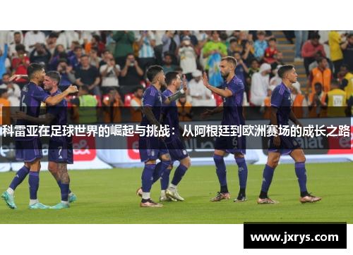 科雷亚在足球世界的崛起与挑战：从阿根廷到欧洲赛场的成长之路