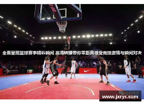 全面呈现篮球赛事精彩瞬间 高清转播带你零距离感受竞技激情与瞬间对决