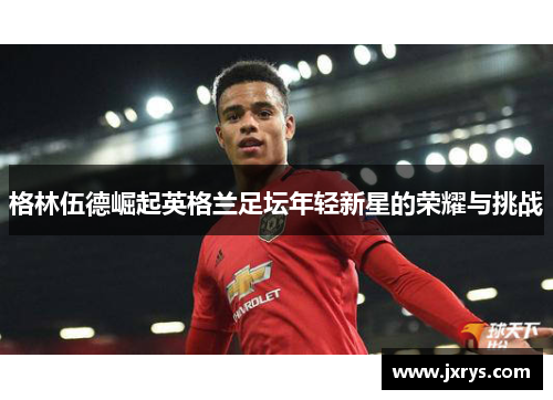 格林伍德崛起英格兰足坛年轻新星的荣耀与挑战