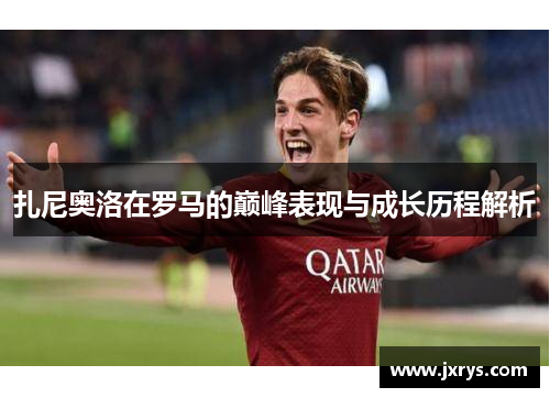 扎尼奥洛在罗马的巅峰表现与成长历程解析