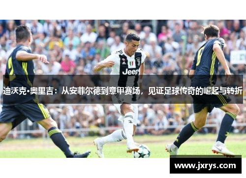 迪沃克·奥里吉：从安菲尔德到意甲赛场，见证足球传奇的崛起与转折