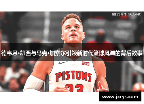 德韦恩·凯西与马克·加索尔引领新时代篮球风潮的背后故事