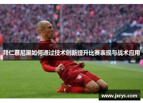 拜仁慕尼黑如何通过技术创新提升比赛表现与战术应用