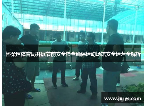 怀柔区体育局开展节前安全检查确保运动场馆安全运营全解析