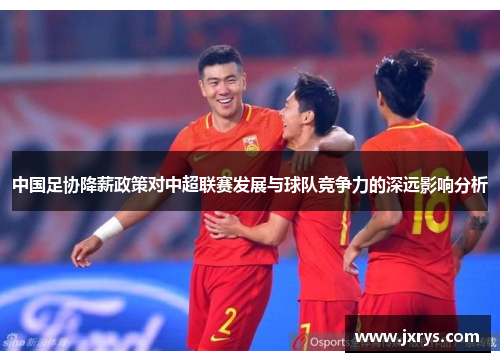中国足协降薪政策对中超联赛发展与球队竞争力的深远影响分析