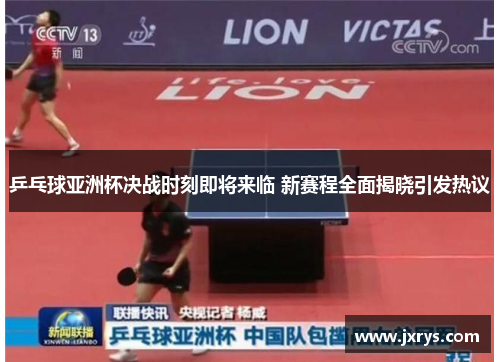 乒乓球亚洲杯决战时刻即将来临 新赛程全面揭晓引发热议