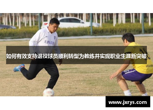 如何有效支持退役球员顺利转型为教练并实现职业生涯新突破