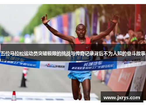 五位马拉松运动员突破极限的挑战与传奇记录背后不为人知的奋斗故事