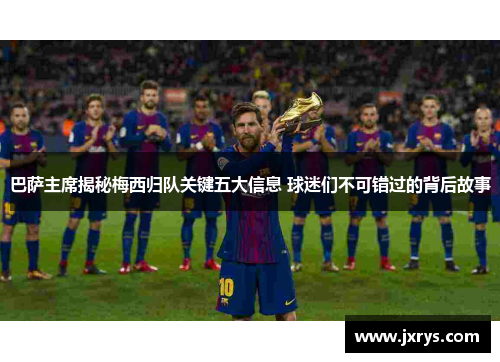 巴萨主席揭秘梅西归队关键五大信息 球迷们不可错过的背后故事