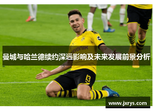 曼城与哈兰德续约深远影响及未来发展前景分析