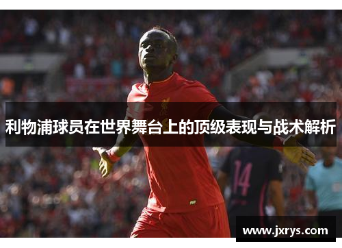 利物浦球员在世界舞台上的顶级表现与战术解析