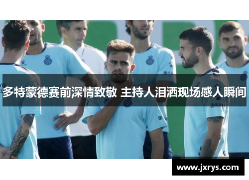 多特蒙德赛前深情致敬 主持人泪洒现场感人瞬间