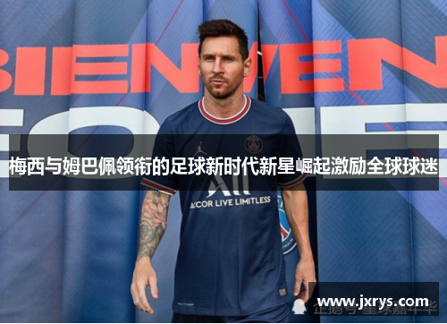 梅西与姆巴佩领衔的足球新时代新星崛起激励全球球迷
