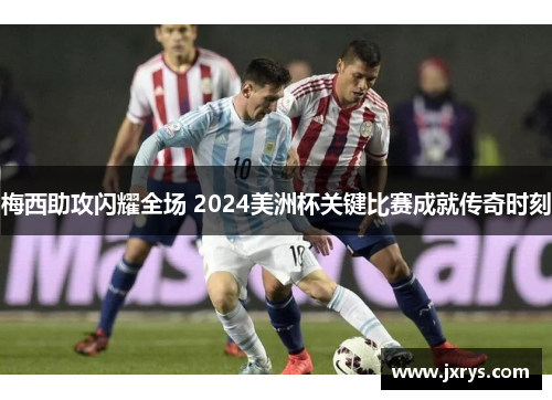 梅西助攻闪耀全场 2024美洲杯关键比赛成就传奇时刻