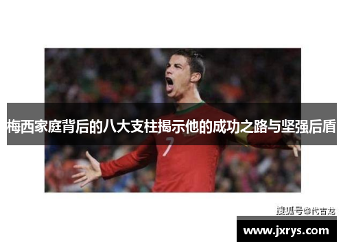 梅西家庭背后的八大支柱揭示他的成功之路与坚强后盾