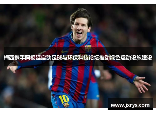 梅西携手阿根廷启动足球与环保科技论坛推动绿色运动设施建设