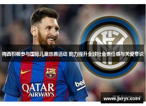 梅西积极参与国际儿童慈善活动 助力提升全球社会责任感与关爱意识
