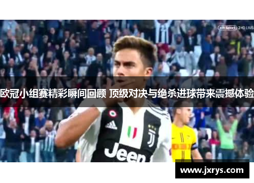 欧冠小组赛精彩瞬间回顾 顶级对决与绝杀进球带来震撼体验